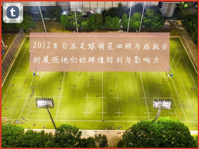 2012年日本足球明星回顾与成就分析展现他们的辉煌时刻与影响力