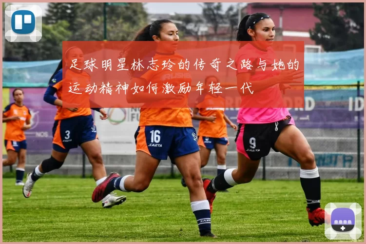 足球明星林志玲的传奇之路与她的运动精神如何激励年轻一代