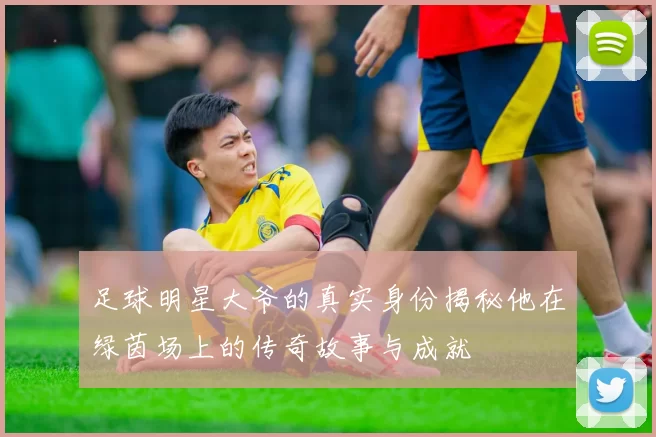 足球明星大爷的真实身份揭秘他在绿茵场上的传奇故事与成就