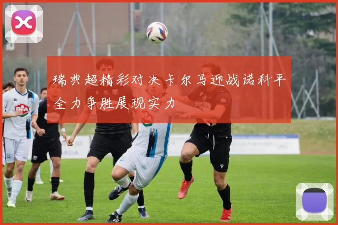 瑞典超精彩对决卡尔马迎战诺科平全力争胜展现实力