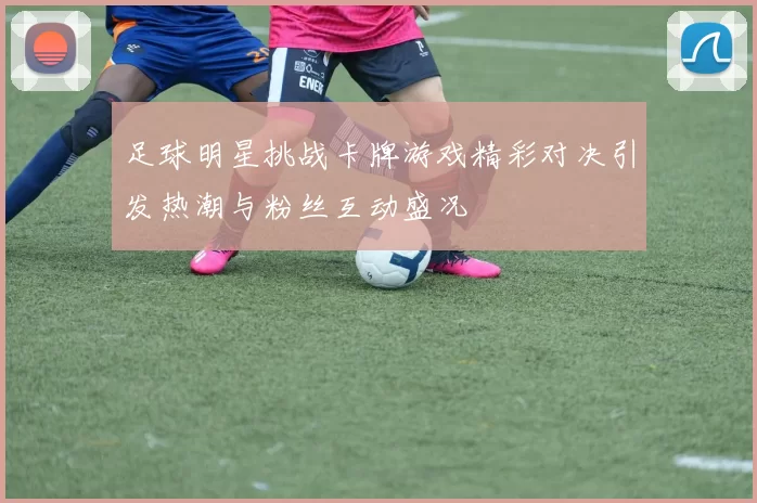 足球明星挑战卡牌游戏精彩对决引发热潮与粉丝互动盛况