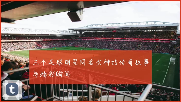 三个足球明星同名女神的传奇故事与精彩瞬间