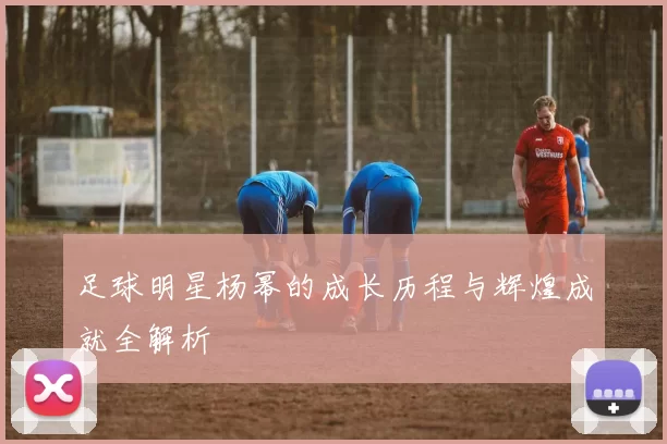 足球明星杨幂的成长历程与辉煌成就全解析