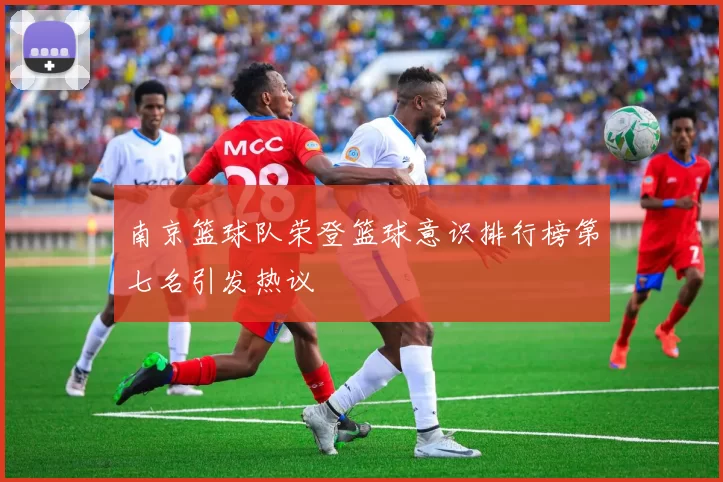 南京篮球队荣登篮球意识排行榜第七名引发热议