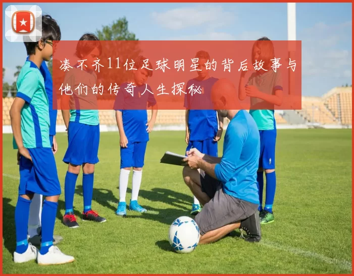 凑不齐11位足球明星的背后故事与他们的传奇人生探秘