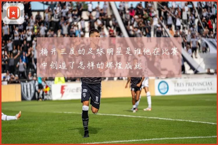 梅开三度的足球明星是谁他在比赛中创造了怎样的辉煌成就