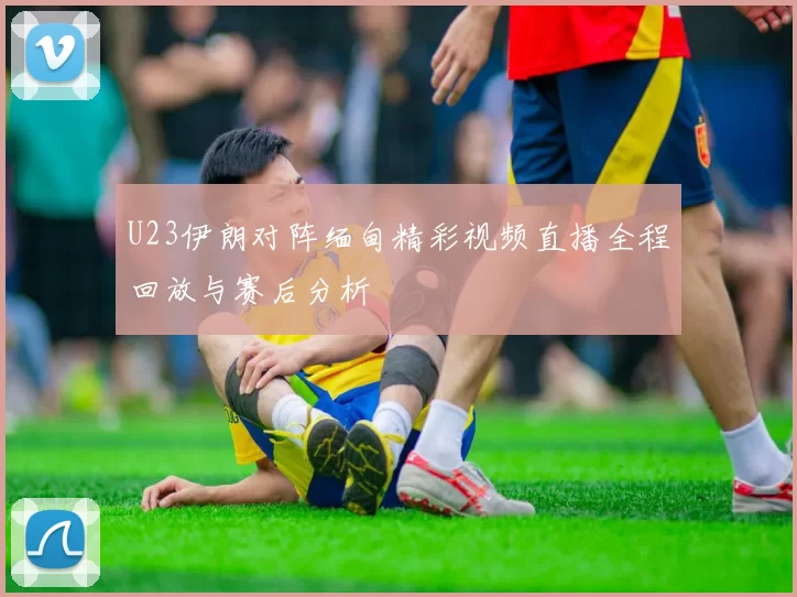 U23伊朗对阵缅甸精彩视频直播全程回放与赛后分析