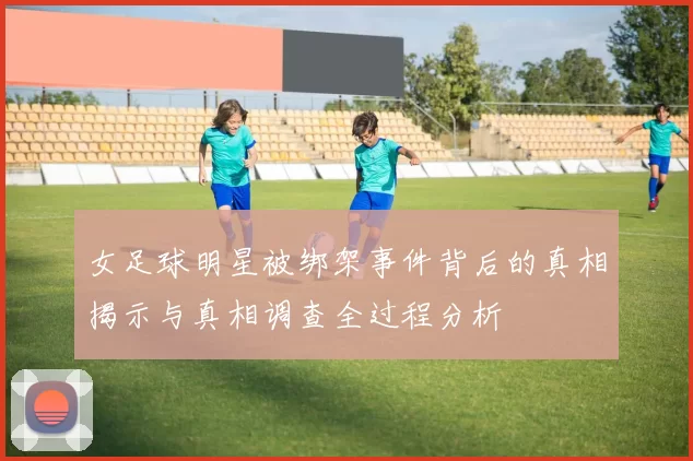女足球明星被绑架事件背后的真相揭示与真相调查全过程分析