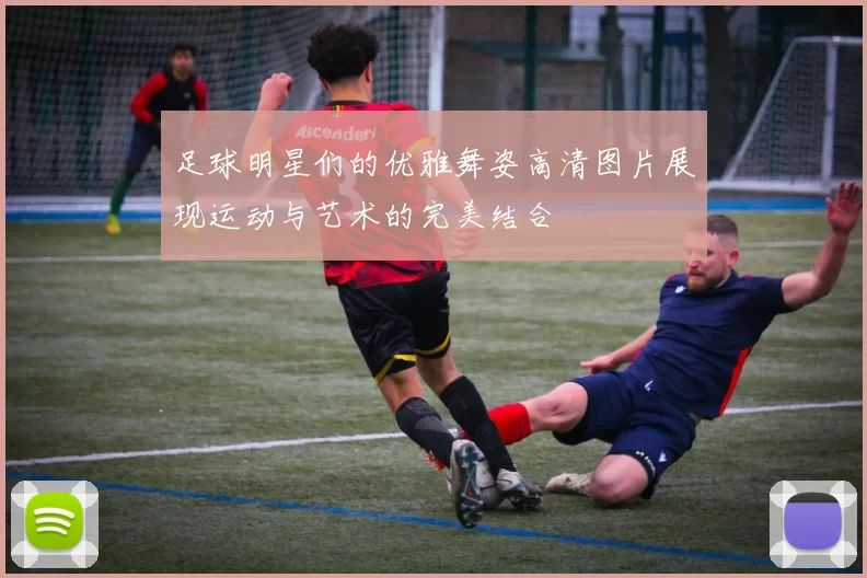 足球明星们的优雅舞姿高清图片展现运动与艺术的完美结合