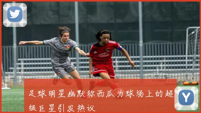 足球明星幽默称西瓜为球场上的超级巨星引发热议