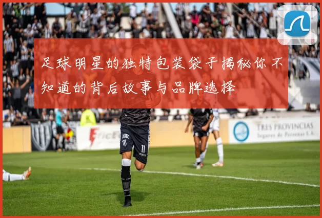 足球明星的独特包装袋子揭秘你不知道的背后故事与品牌选择