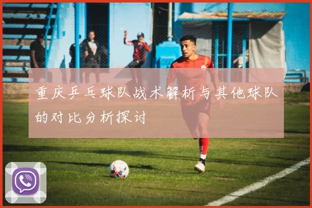 重庆乒乓球队战术解析与其他球队的对比分析探讨