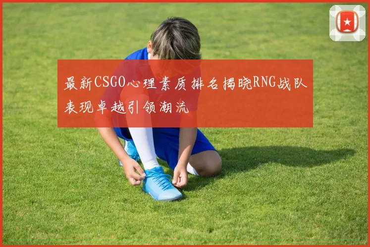 最新CSGO心理素质排名揭晓RNG战队表现卓越引领潮流