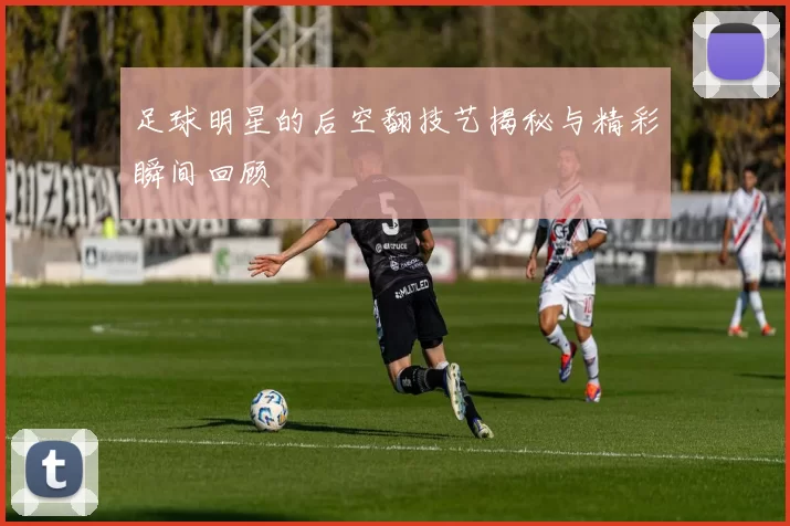 足球明星的后空翻技艺揭秘与精彩瞬间回顾