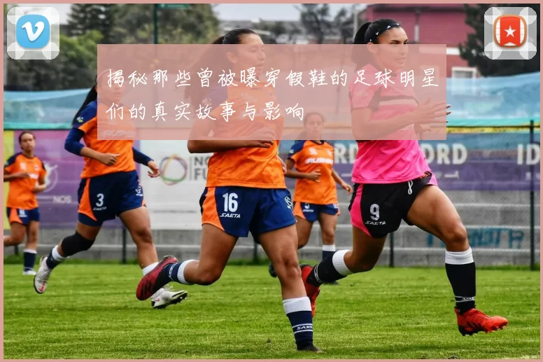 揭秘那些曾被曝穿假鞋的足球明星们的真实故事与影响