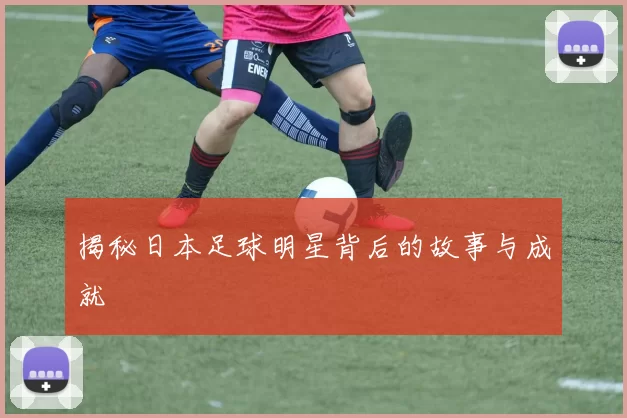 揭秘日本足球明星背后的故事与成就