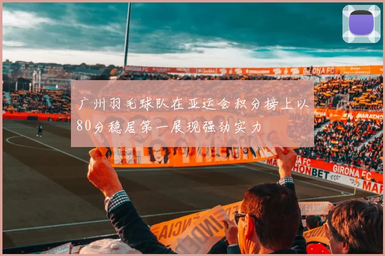 广州羽毛球队在亚运会积分榜上以80分稳居第一展现强劲实力