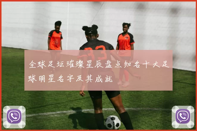 全球足坛璀璨星辰盘点知名十大足球明星名字及其成就