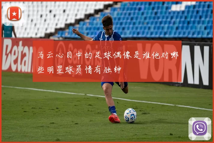 马云心目中的足球偶像是谁他对哪些明星球员情有独钟