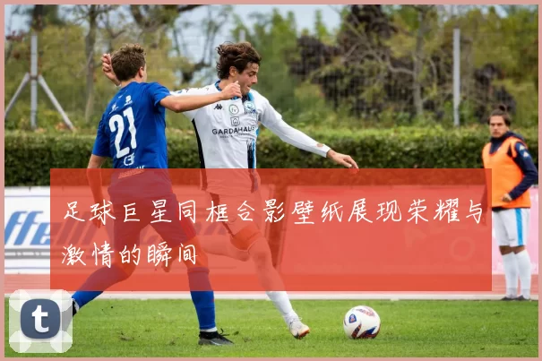 足球巨星同框合影壁纸展现荣耀与激情的瞬间