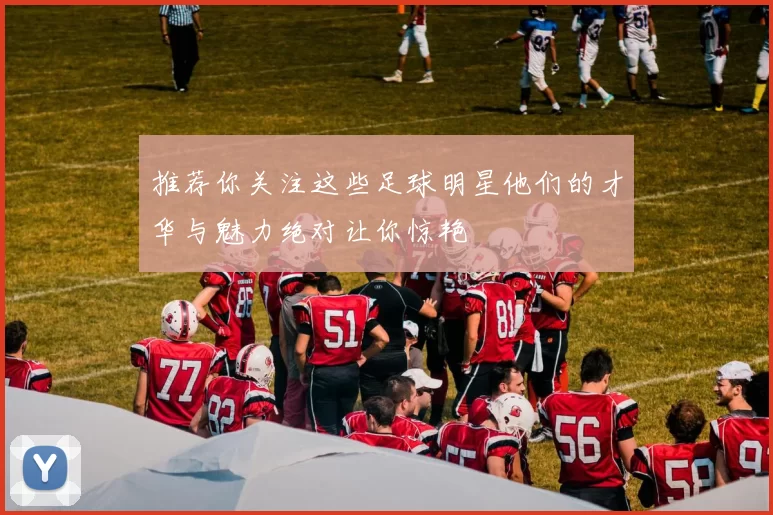 推荐你关注这些足球明星他们的才华与魅力绝对让你惊艳