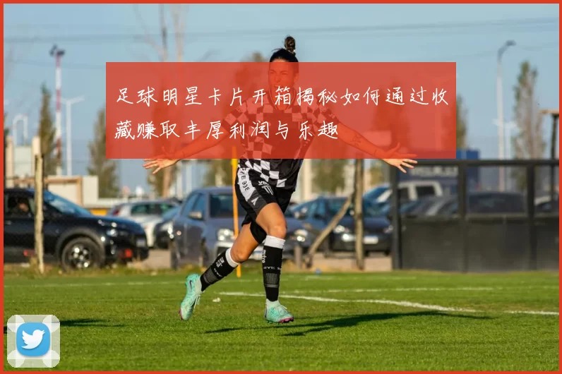足球明星卡片开箱揭秘如何通过收藏赚取丰厚利润与乐趣