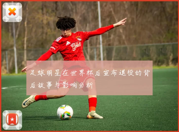 足球明星在世界杯后宣布退役的背后故事与影响分析