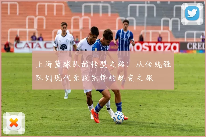 上海篮球队的转型之路：从传统强队到现代竞技先锋的蜕变之旅
