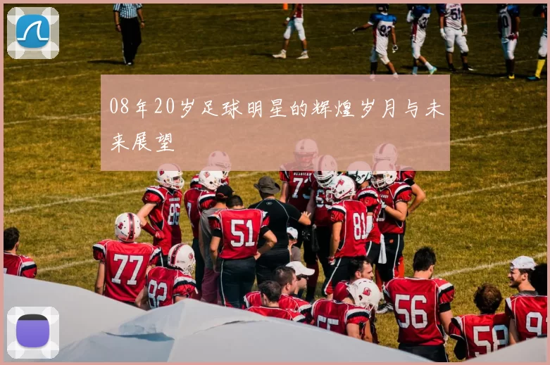 08年20岁足球明星的辉煌岁月与未来展望