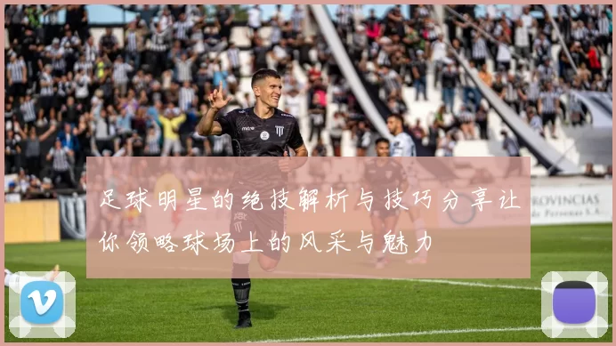 足球明星的绝技解析与技巧分享让你领略球场上的风采与魅力