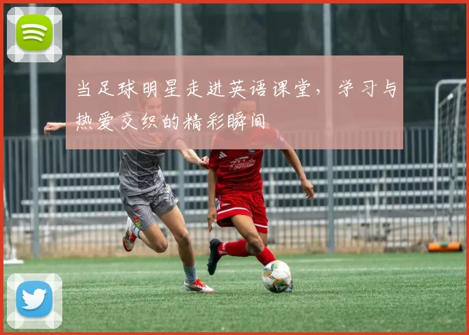 当足球明星走进英语课堂，学习与热爱交织的精彩瞬间