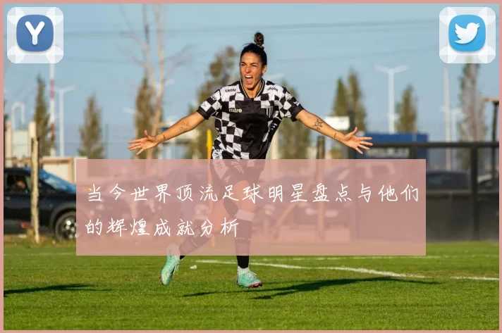 当今世界顶流足球明星盘点与他们的辉煌成就分析
