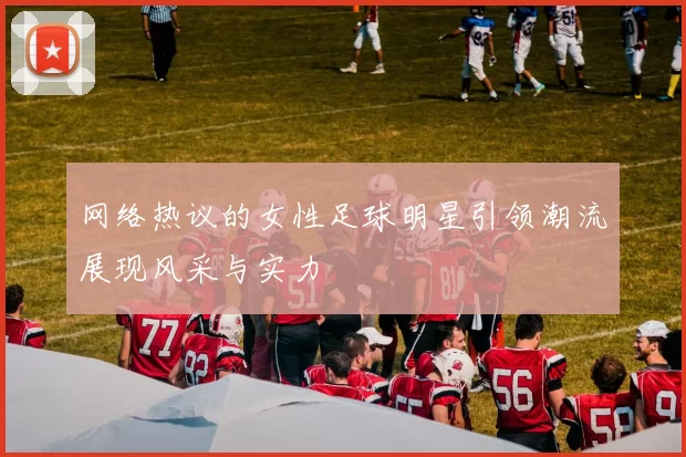 网络热议的女性足球明星引领潮流展现风采与实力