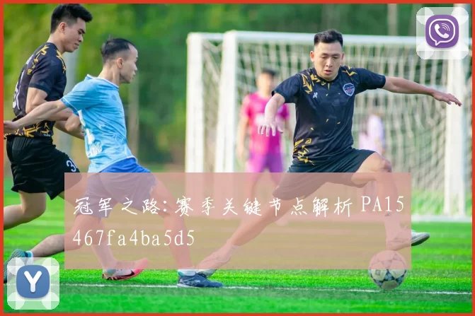 冠军之路:赛季关键节点解析 PA15467fa4ba5d5