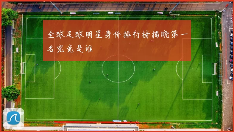 全球足球明星身价排行榜揭晓第一名究竟是谁