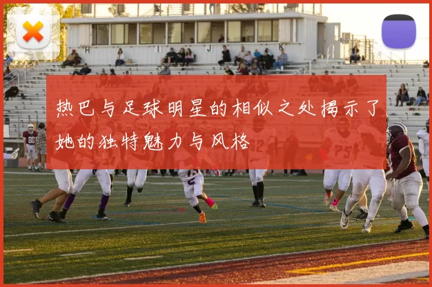 热巴与足球明星的相似之处揭示了她的独特魅力与风格