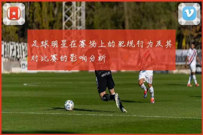 足球明星在赛场上的犯规行为及其对比赛的影响分析