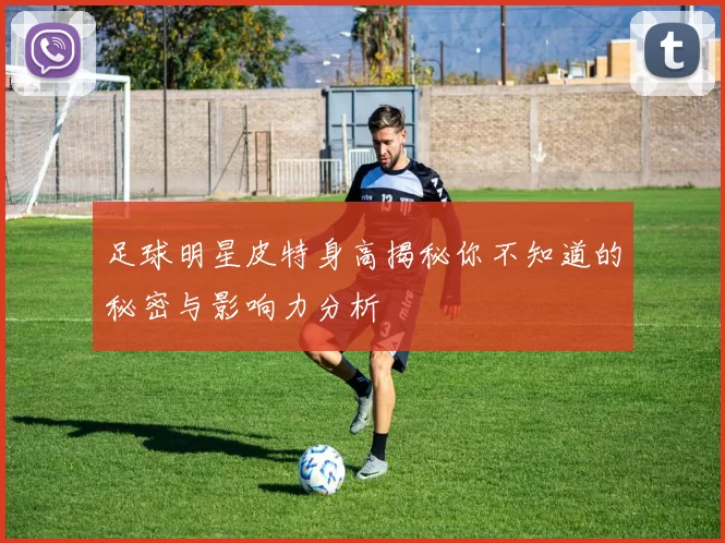 足球明星皮特身高揭秘你不知道的秘密与影响力分析