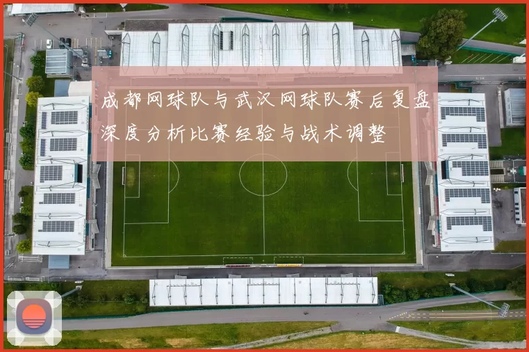 成都网球队与武汉网球队赛后复盘深度分析比赛经验与战术调整