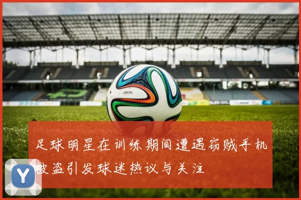 足球明星在训练期间遭遇窃贼手机被盗引发球迷热议与关注