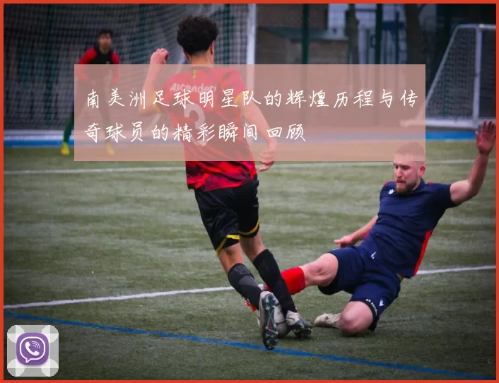 南美洲足球明星队的辉煌历程与传奇球员的精彩瞬间回顾