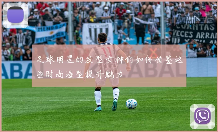 足球明星的发型女神们如何借鉴这些时尚造型提升魅力