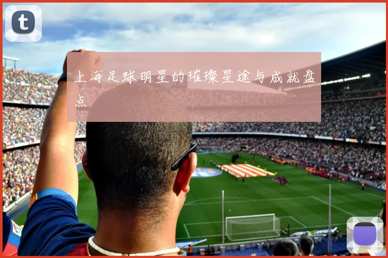 上海足球明星的璀璨星途与成就盘点