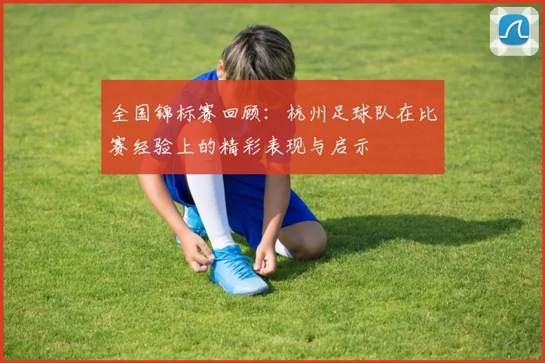 全国锦标赛回顾：杭州足球队在比赛经验上的精彩表现与启示