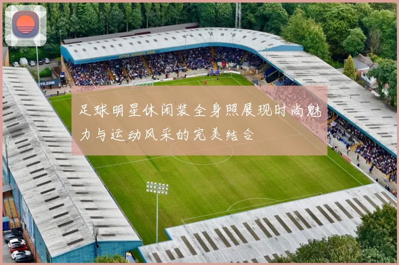 足球明星休闲装全身照展现时尚魅力与运动风采的完美结合