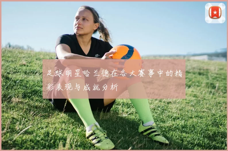 足球明星哈兰德在各大赛事中的精彩表现与成就分析